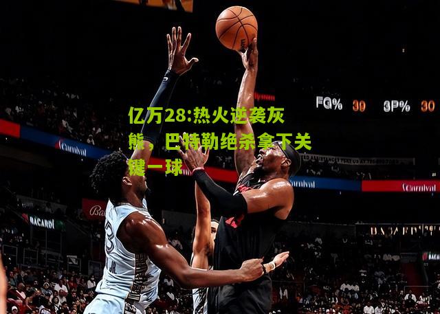 亿万28:热火逆袭灰熊，巴特勒绝杀拿下关键一球