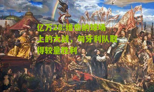 亿万28:维也纳球场上的大战，匈牙利队取得较量胜利