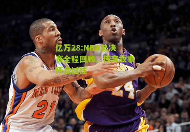 亿万28:NBA总决赛全程回顾，传奇故事怀念过往