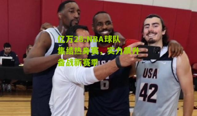 亿万28:NBA球队集结热身赛，实力飙升备战新赛季